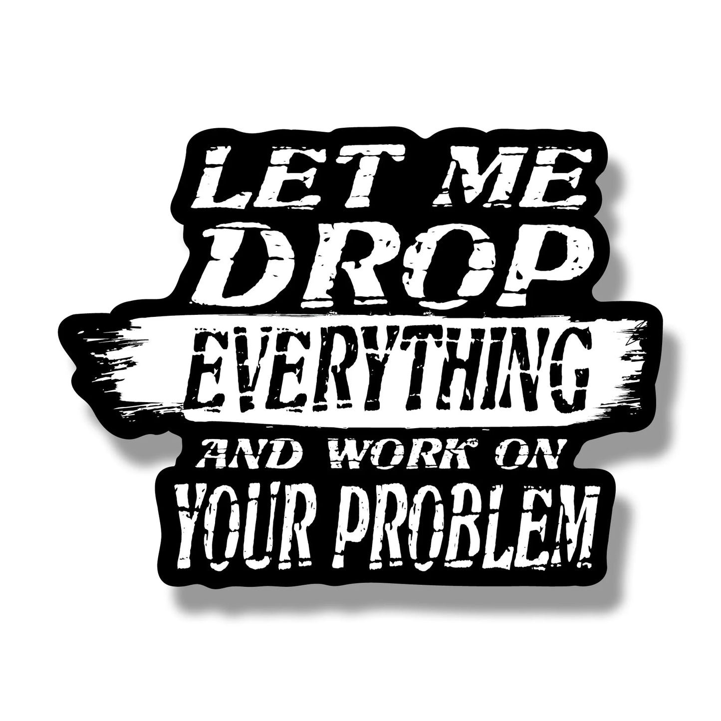 Let Me Drop Everything And Work On Your Problem Sticker - 5” Wide