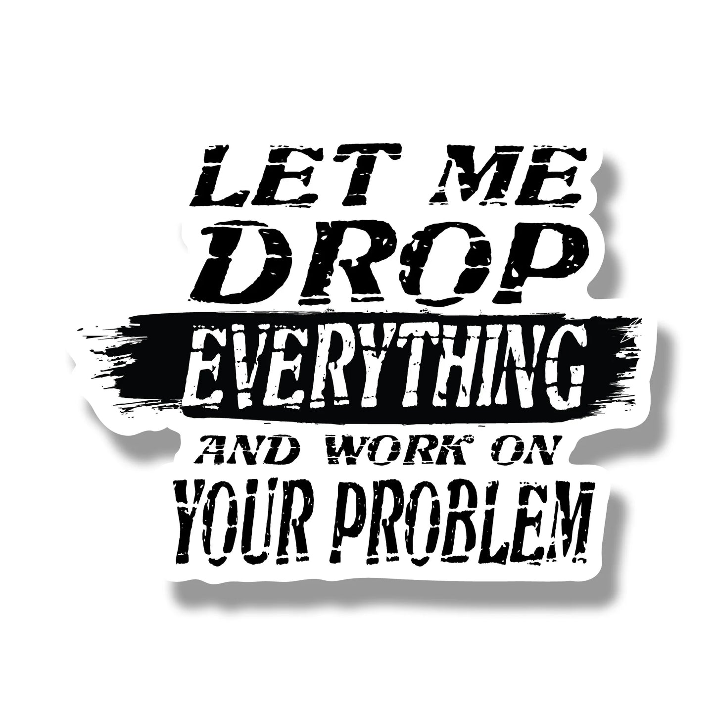 Let Me Drop Everything And Work On Your Problem Sticker - 5” Wide